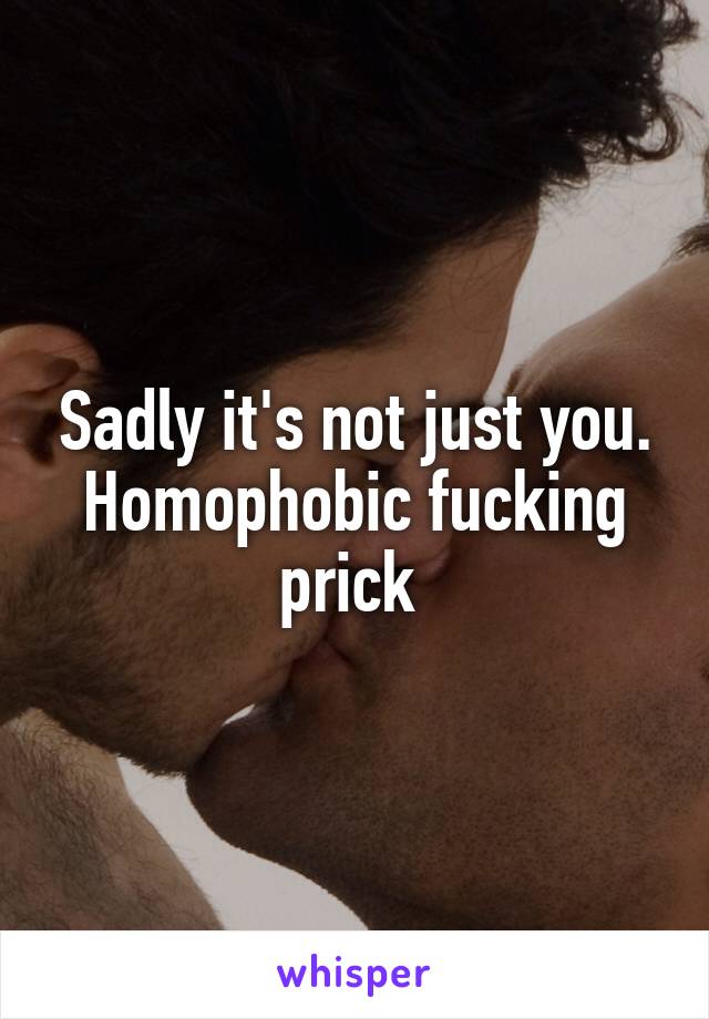 Sadly it's not just you. Homophobic fucking prick 