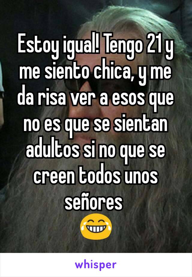 Estoy igual! Tengo 21 y me siento chica, y me da risa ver a esos que no es que se sientan adultos si no que se creen todos unos señores 
😂