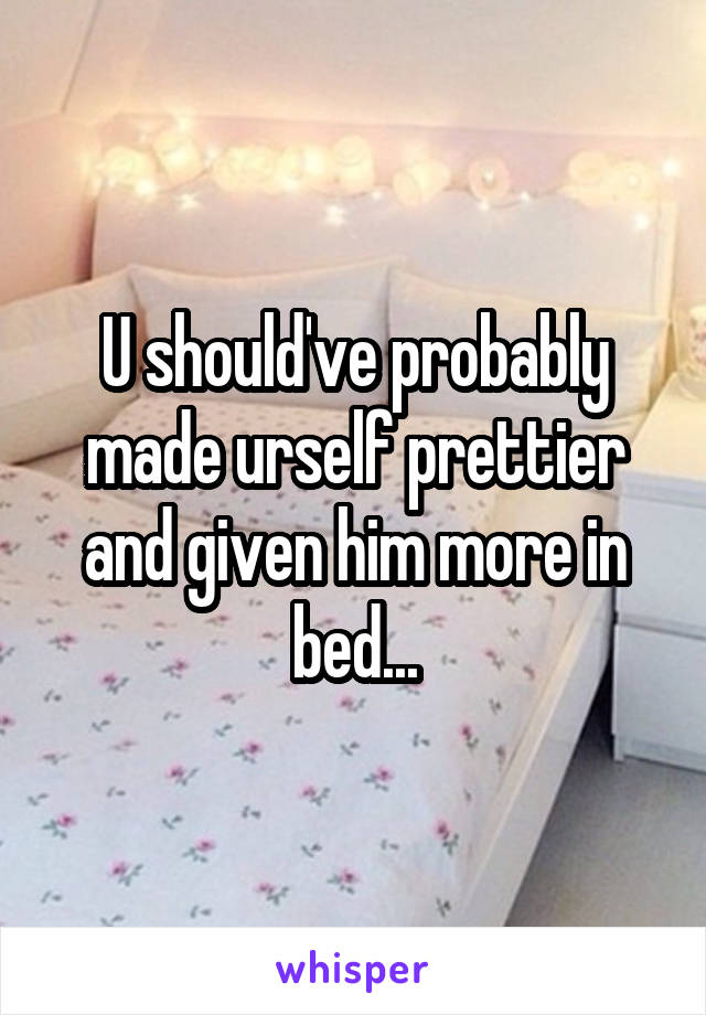 U should've probably made urself prettier and given him more in bed...