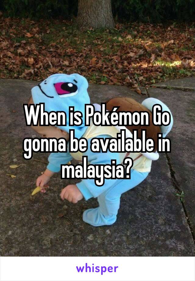 When is Pokémon Go gonna be available in malaysia?