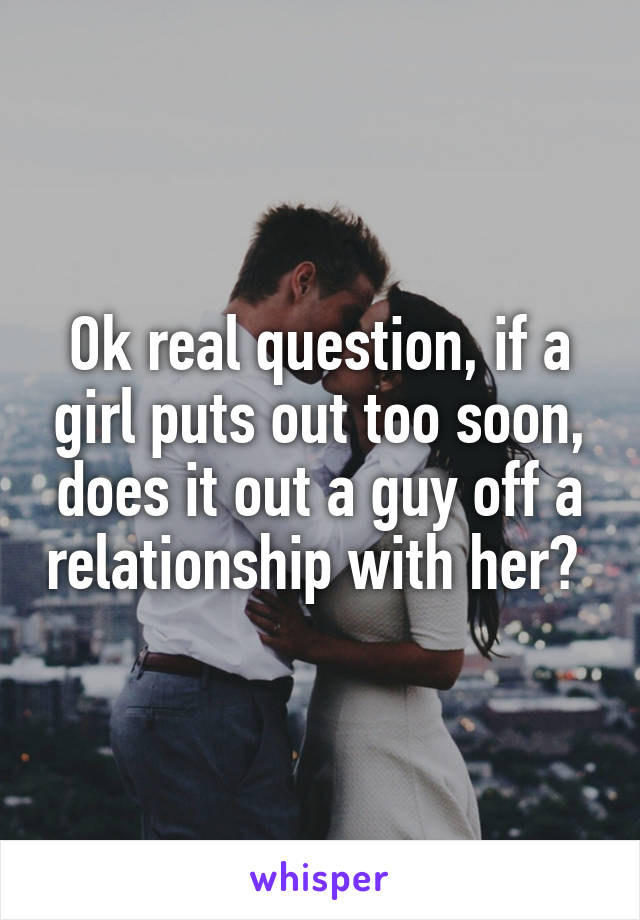 Ok real question, if a girl puts out too soon, does it out a guy off a relationship with her? 