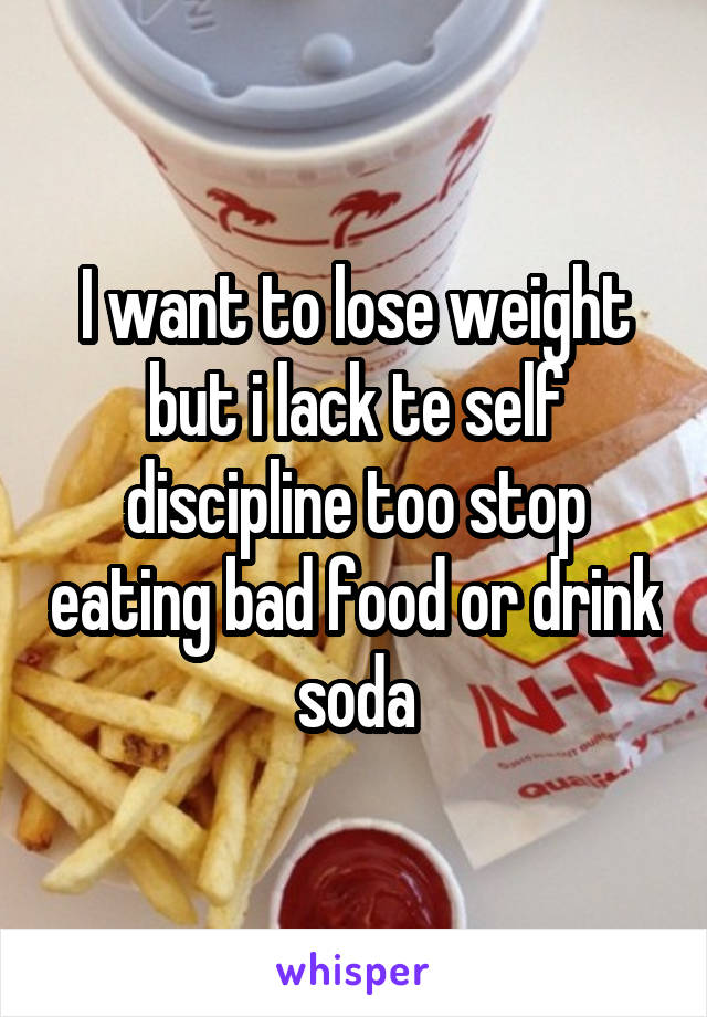 I want to lose weight but i lack te self discipline too stop eating bad food or drink soda