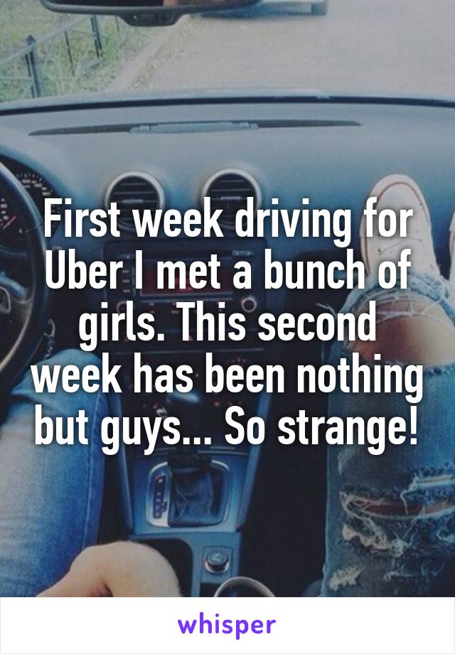 First week driving for Uber I met a bunch of girls. This second week has been nothing but guys... So strange!