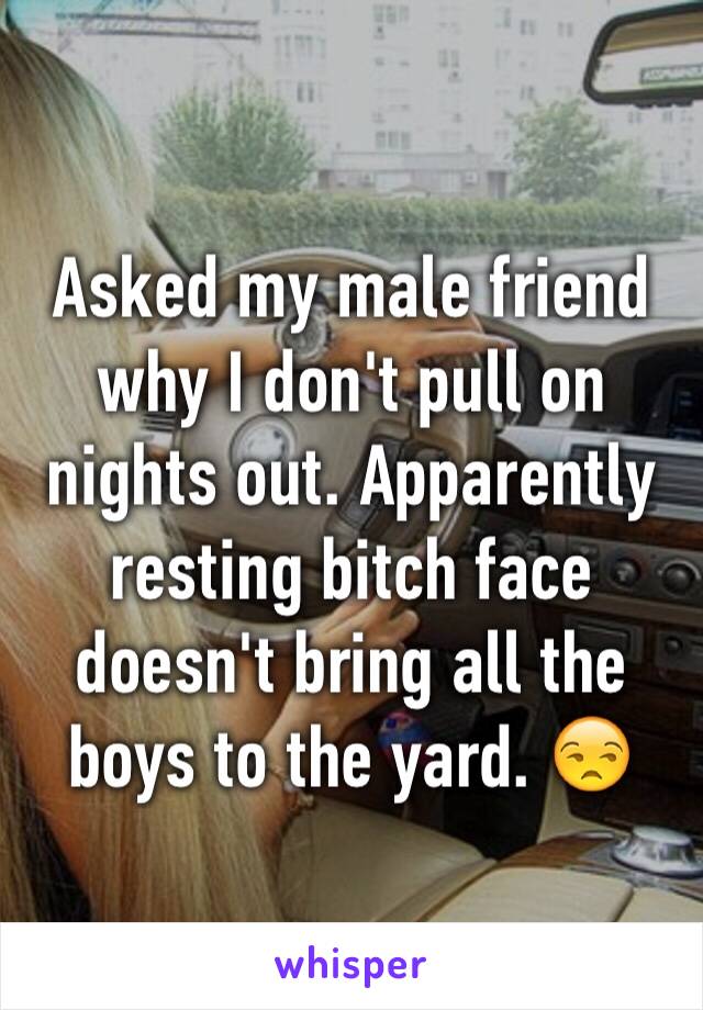 Asked my male friend why I don't pull on nights out. Apparently resting bitch face doesn't bring all the boys to the yard. 😒