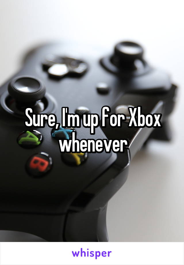 Sure, I'm up for Xbox whenever