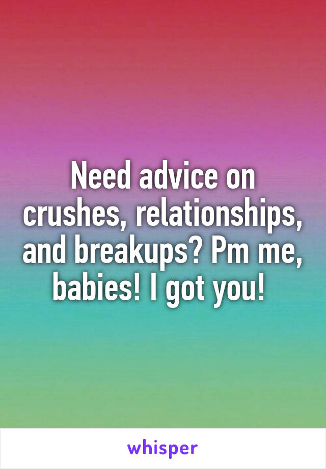 Need advice on crushes, relationships, and breakups? Pm me, babies! I got you! 