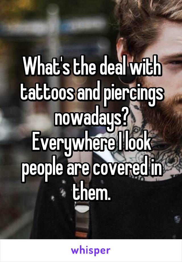 What's the deal with tattoos and piercings nowadays? Everywhere I look people are covered in them.