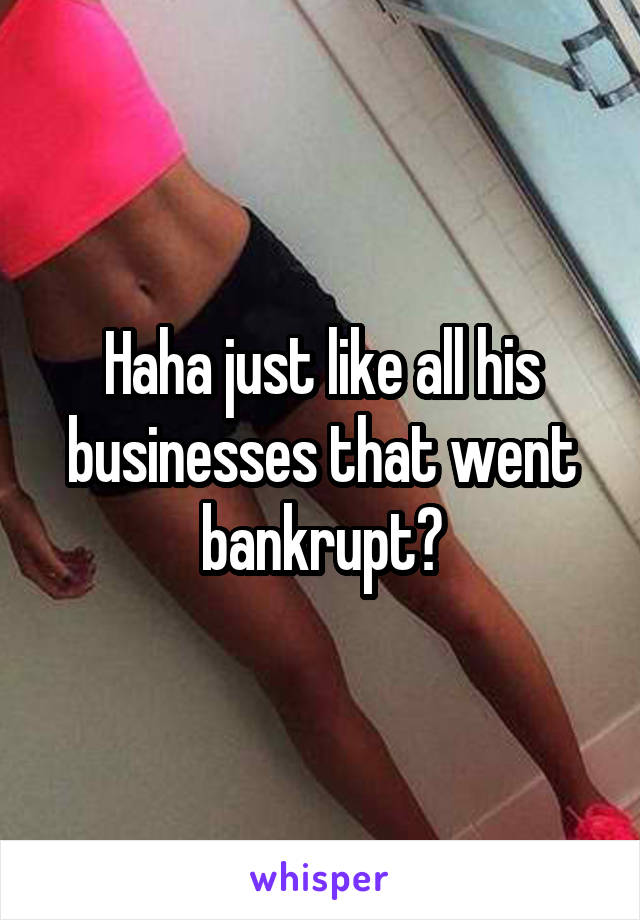 Haha just like all his businesses that went bankrupt?