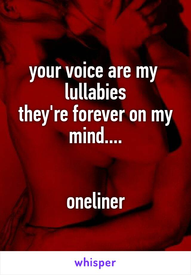 your voice are my 
lullabies
they're forever on my mind....


oneliner