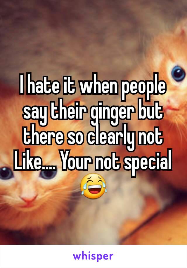 I hate it when people say their ginger but there so clearly not
Like.... Your not special😂