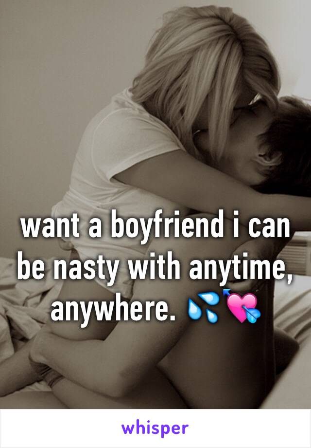 want a boyfriend i can be nasty with anytime, anywhere. 💦💘