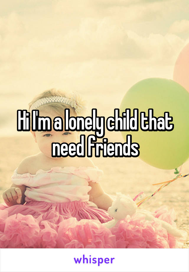 Hi I'm a lonely child that need friends