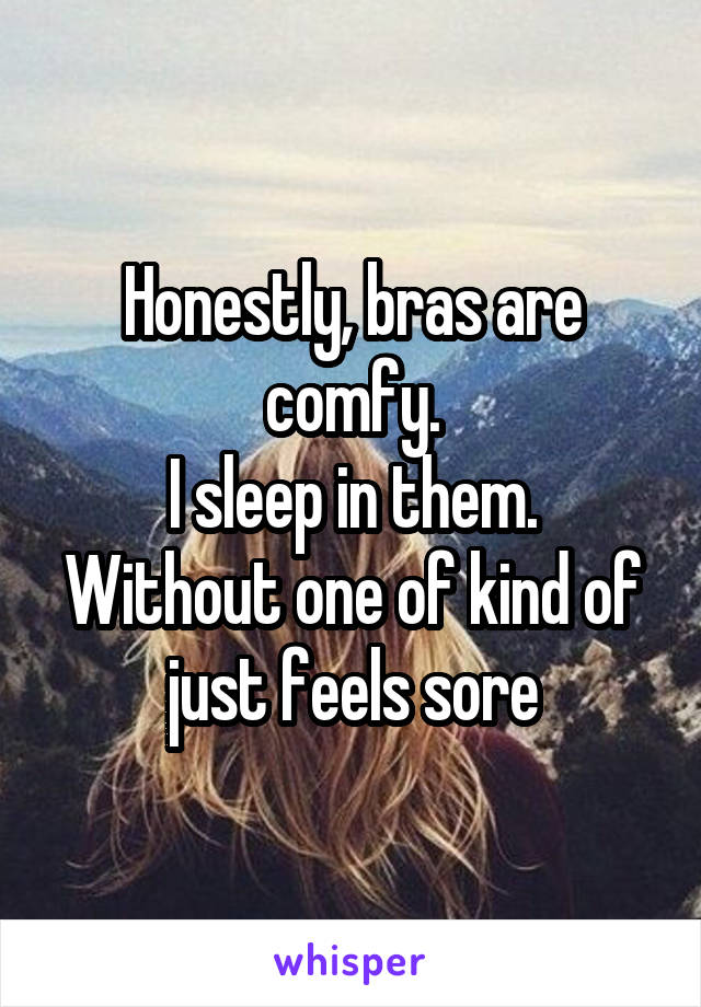 Honestly, bras are comfy.
I sleep in them.
Without one of kind of just feels sore