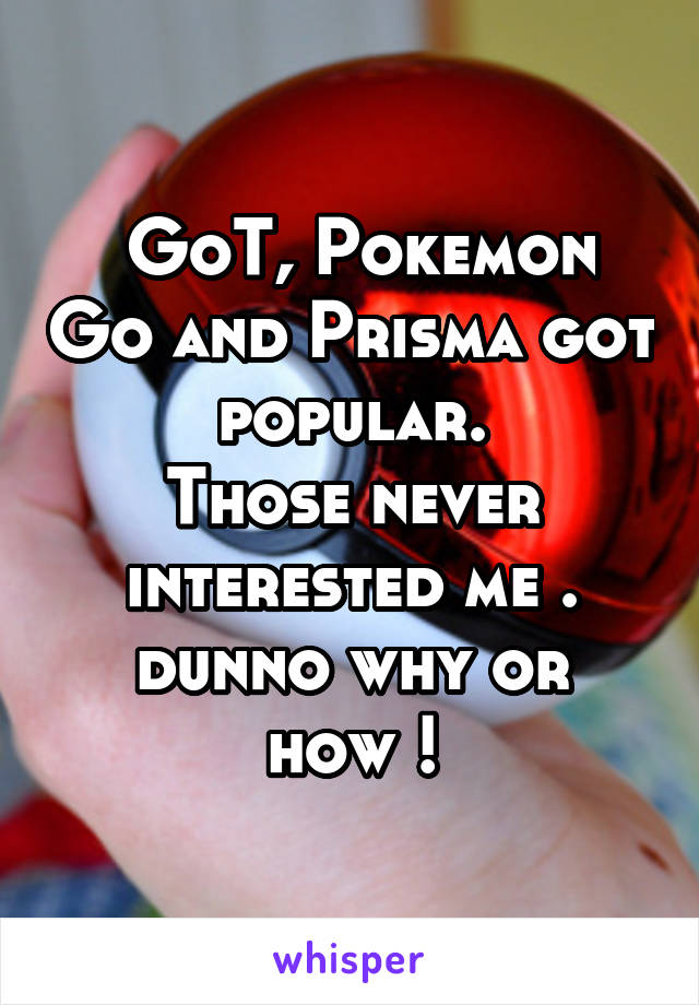  GoT, Pokemon Go and Prisma got popular.
Those never interested me .
dunno why or how !