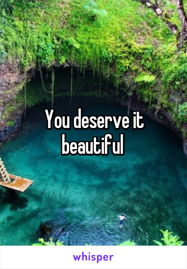 You deserve it beautiful 