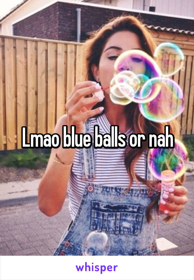 Lmao blue balls or nah