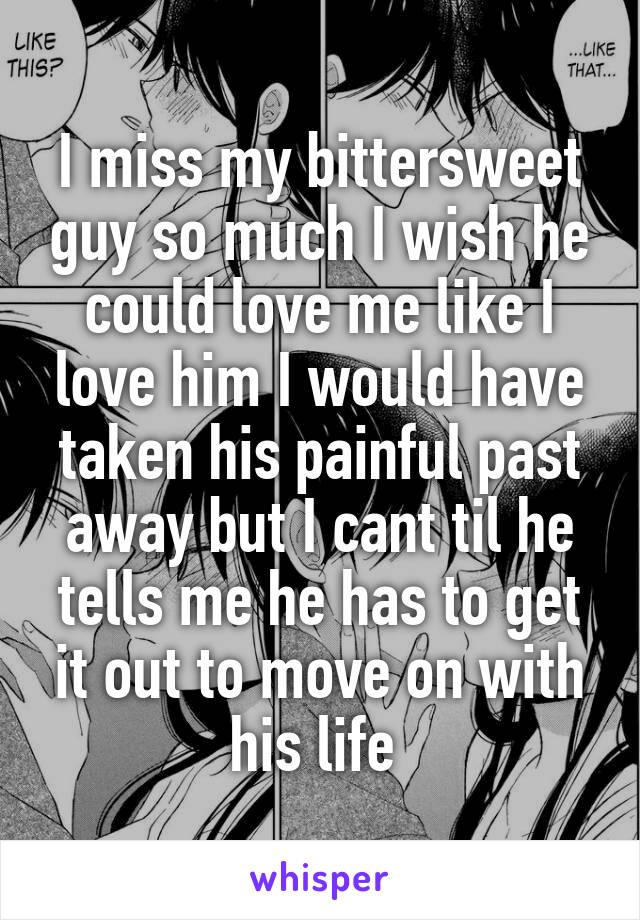 I miss my bittersweet guy so much I wish he could love me like I love him I would have taken his painful past away but I cant til he tells me he has to get it out to move on with his life 