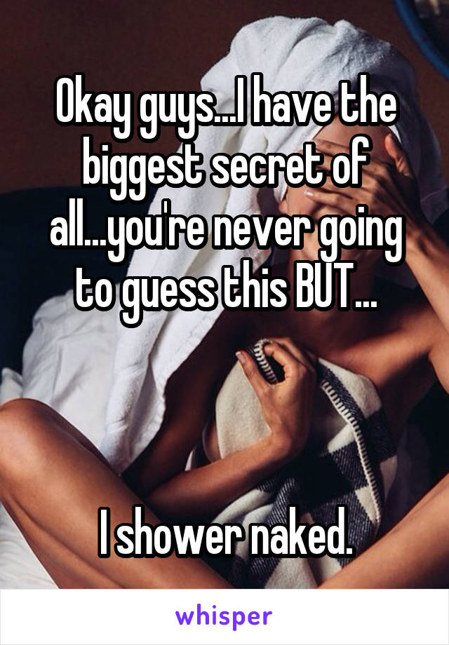 Okay guys...I have the biggest secret of all...you're never going to guess this BUT...



I shower naked.