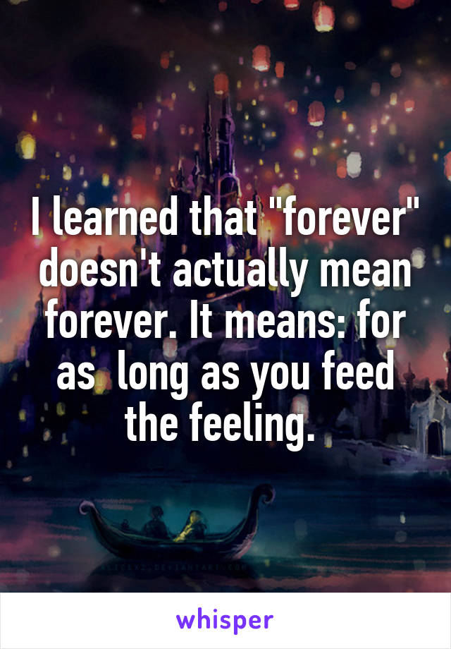 I learned that "forever" doesn't actually mean forever. It means: for as  long as you feed the feeling. 