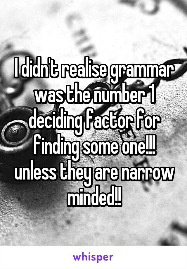 I didn't realise grammar was the number 1 deciding factor for finding some one!!! unless they are narrow minded!!