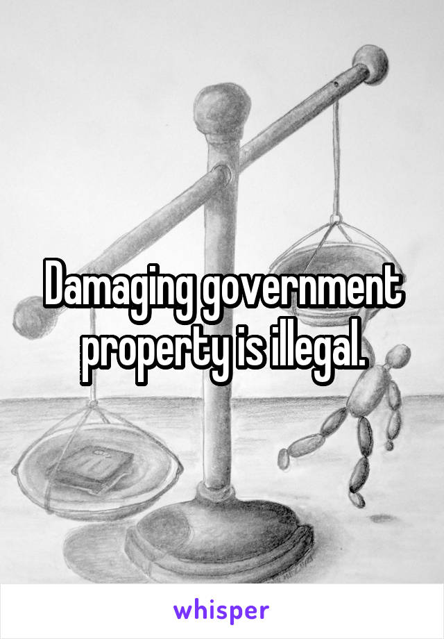 Damaging government property is illegal.