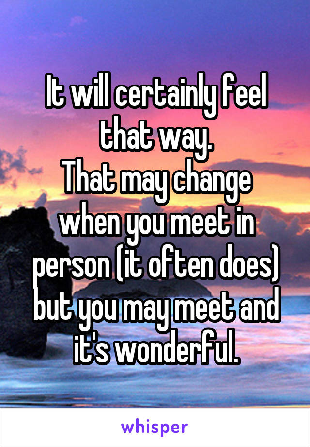 It will certainly feel that way.
That may change when you meet in person (it often does) but you may meet and it's wonderful.