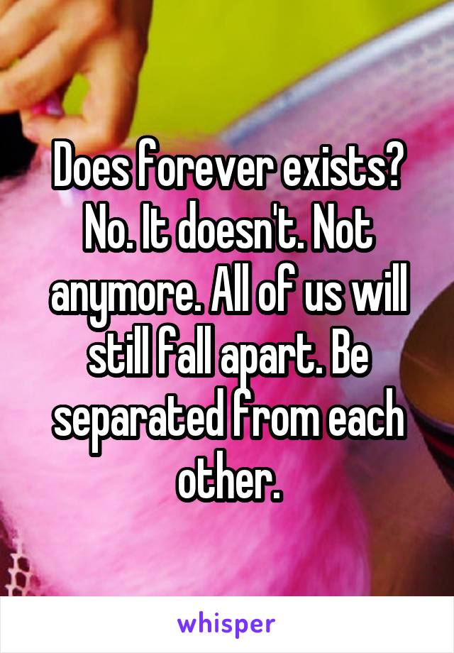 Does forever exists? No. It doesn't. Not anymore. All of us will still fall apart. Be separated from each other.