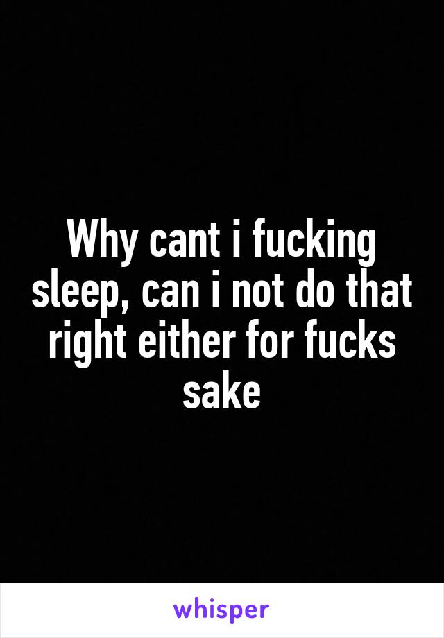 Why cant i fucking sleep, can i not do that right either for fucks sake