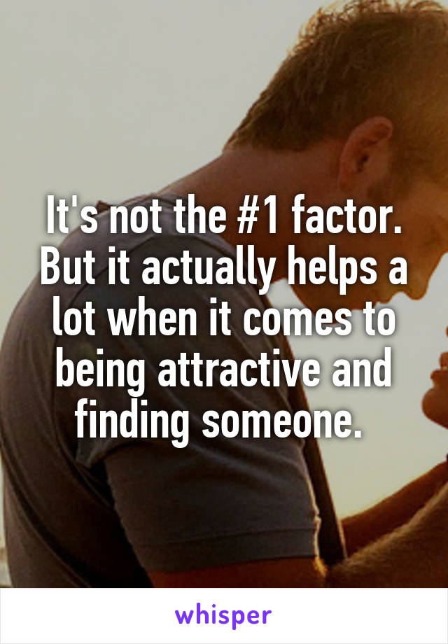 It's not the #1 factor. But it actually helps a lot when it comes to being attractive and finding someone. 