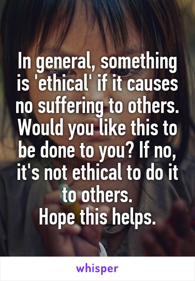 In general, something is 'ethical' if it causes no suffering to others.
Would you like this to be done to you? If no, it's not ethical to do it to others.
Hope this helps.