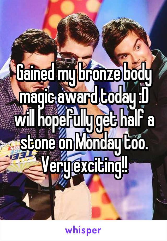 Gained my bronze body magic award today :D will hopefully get half a stone on Monday too. Very exciting!!