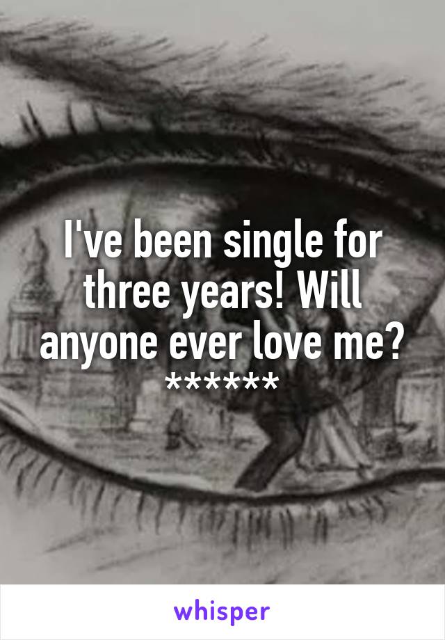 I've been single for three years! Will anyone ever love me? ******