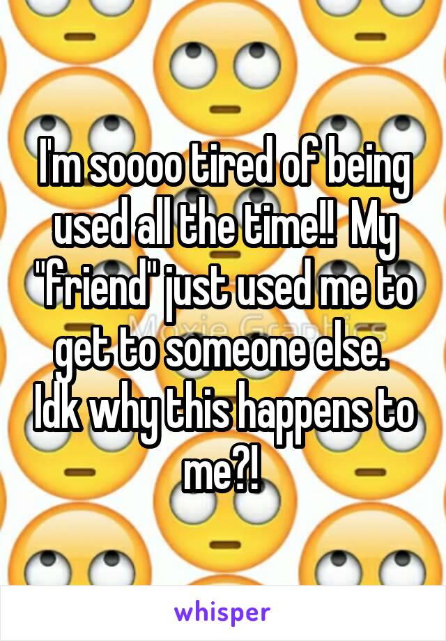 I'm soooo tired of being used all the time!!  My "friend" just used me to get to someone else.  Idk why this happens to me?! 