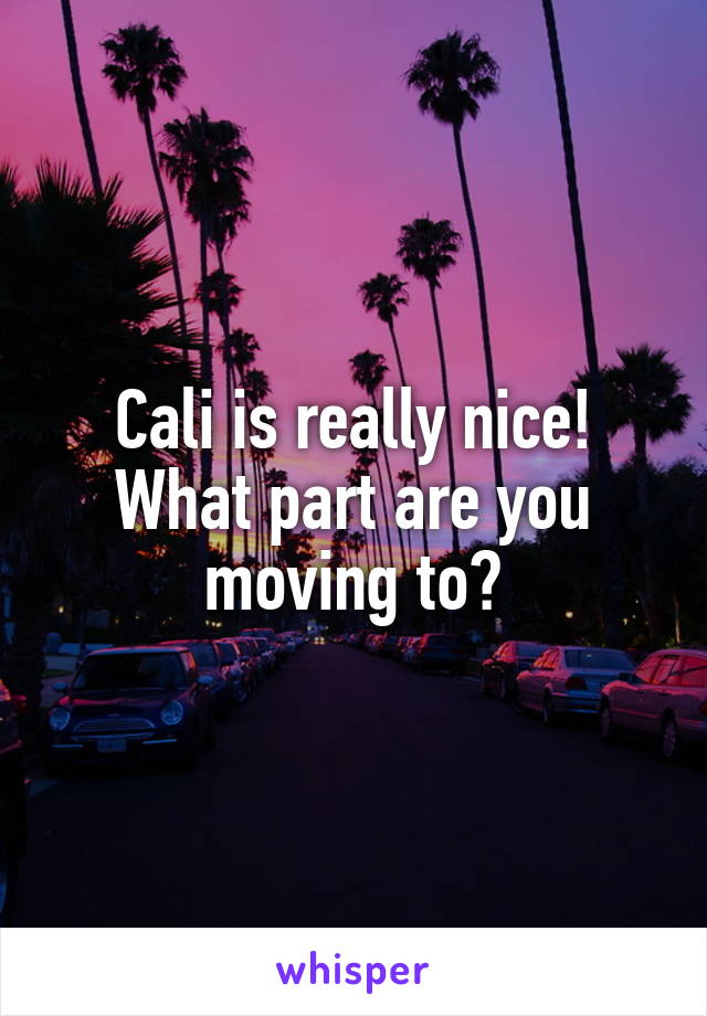 Cali is really nice! What part are you moving to?