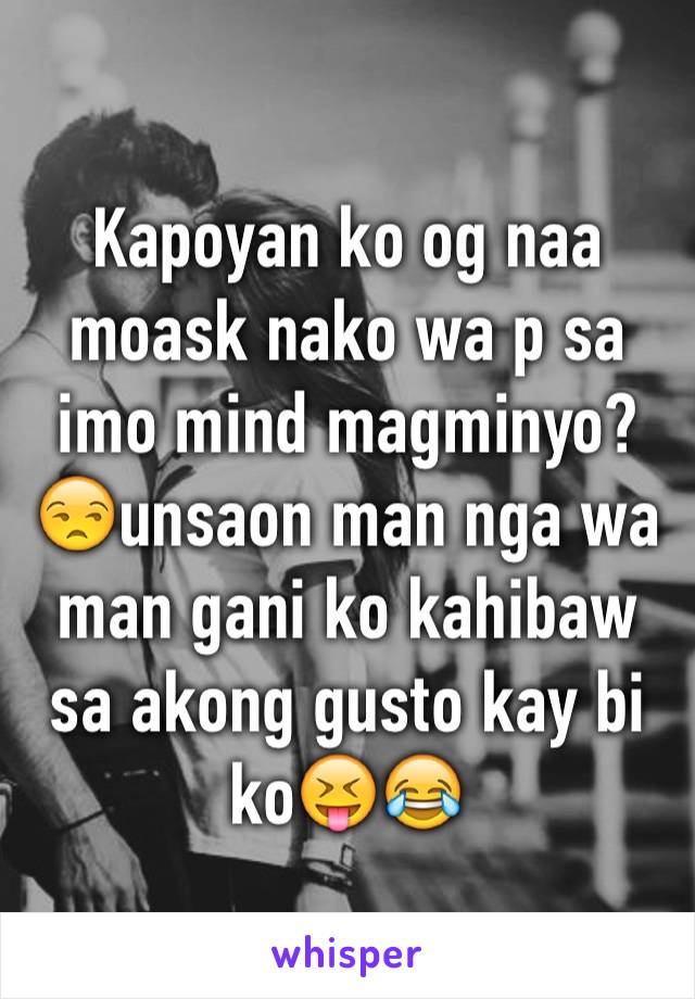 Kapoyan ko og naa moask nako wa p sa imo mind magminyo?😒unsaon man nga wa man gani ko kahibaw sa akong gusto kay bi ko😝😂