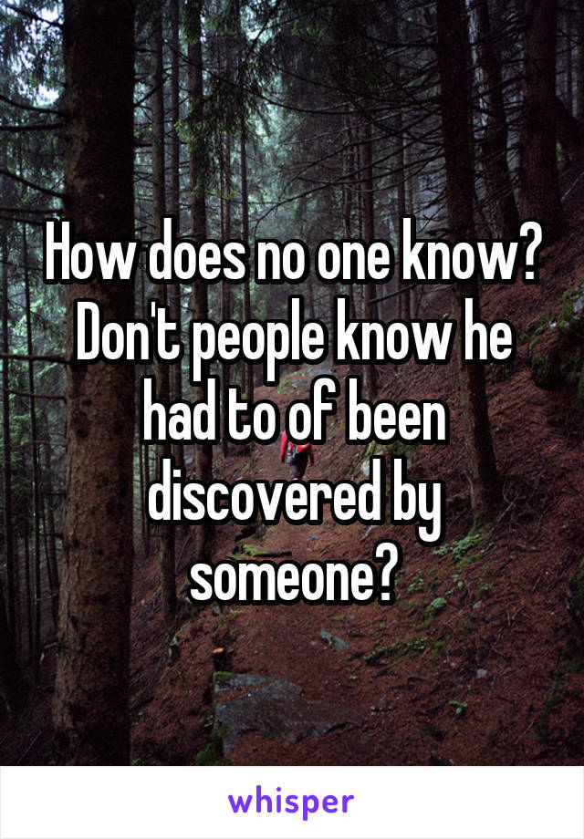 How does no one know? Don't people know he had to of been discovered by someone?