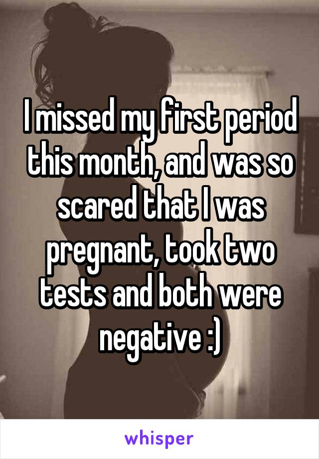 I missed my first period this month, and was so scared that I was pregnant, took two tests and both were negative :)