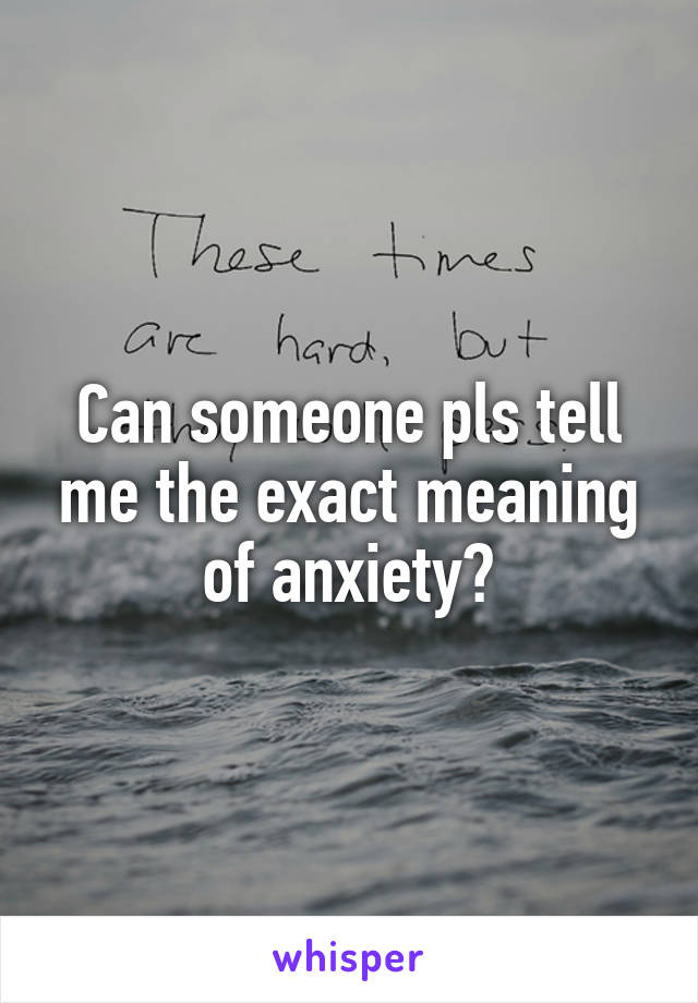 Can someone pls tell me the exact meaning of anxiety?