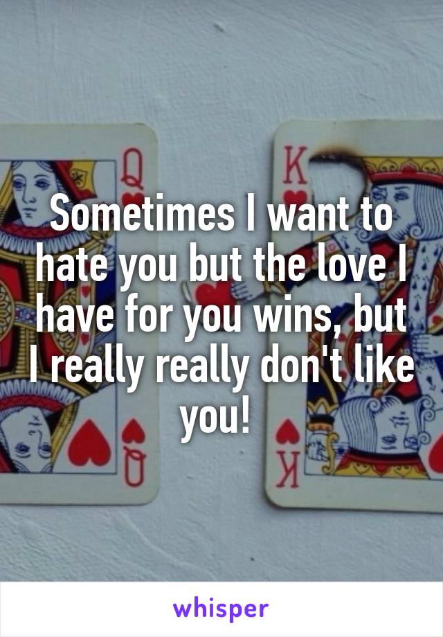 Sometimes I want to hate you but the love I have for you wins, but I really really don't like you! 