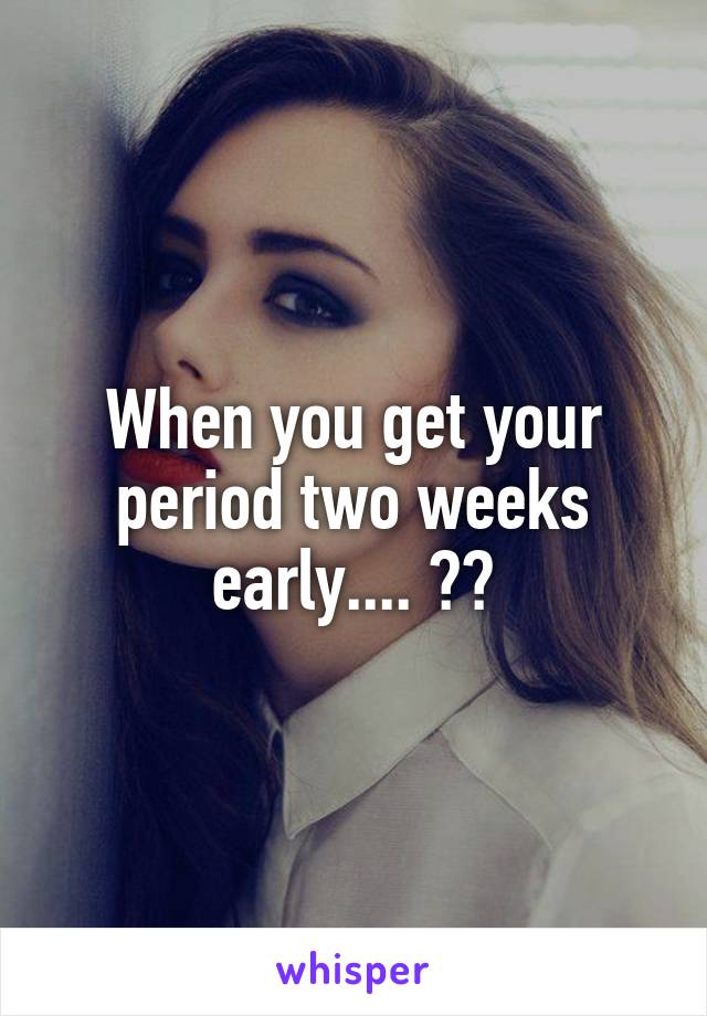 When you get your period two weeks early.... 😒😒