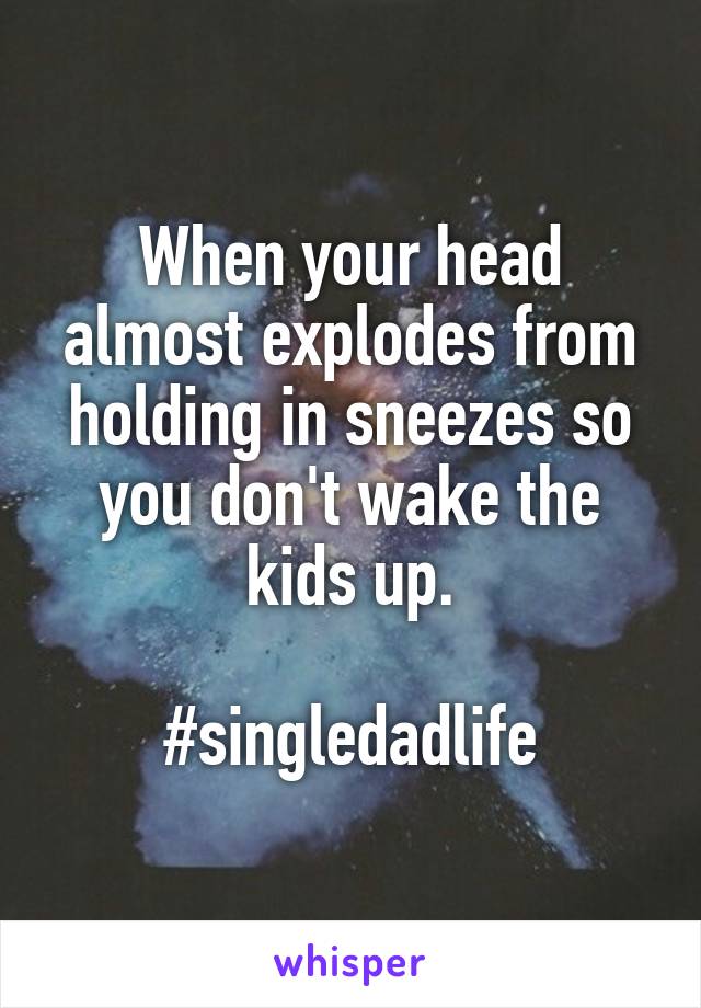 When your head almost explodes from holding in sneezes so you don't wake the kids up.

#singledadlife