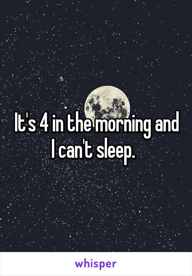 It's 4 in the morning and I can't sleep.  