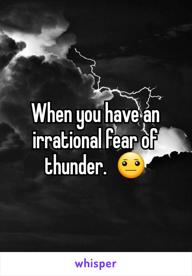 When you have an irrational fear of thunder.  😐