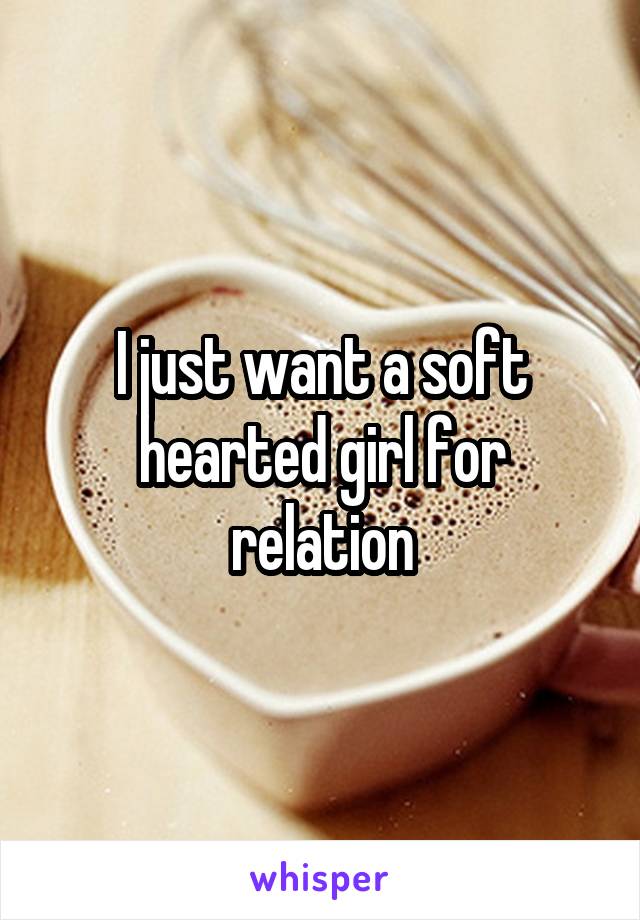 I just want a soft hearted girl for relation