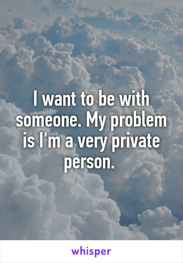 I want to be with someone. My problem is I'm a very private person. 