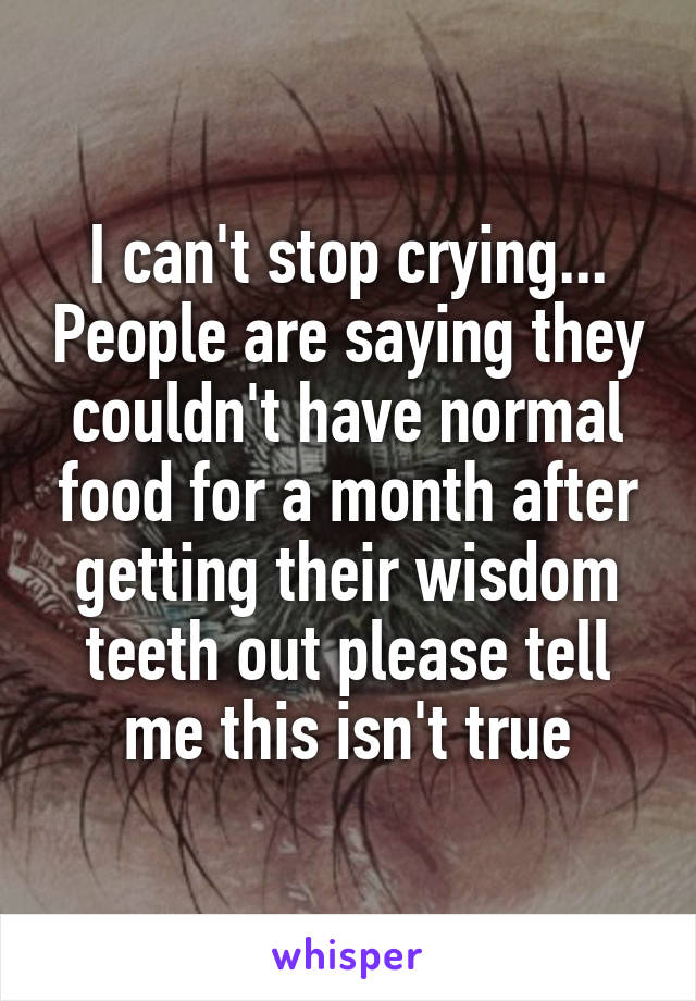 I can't stop crying... People are saying they couldn't have normal food for a month after getting their wisdom teeth out please tell me this isn't true