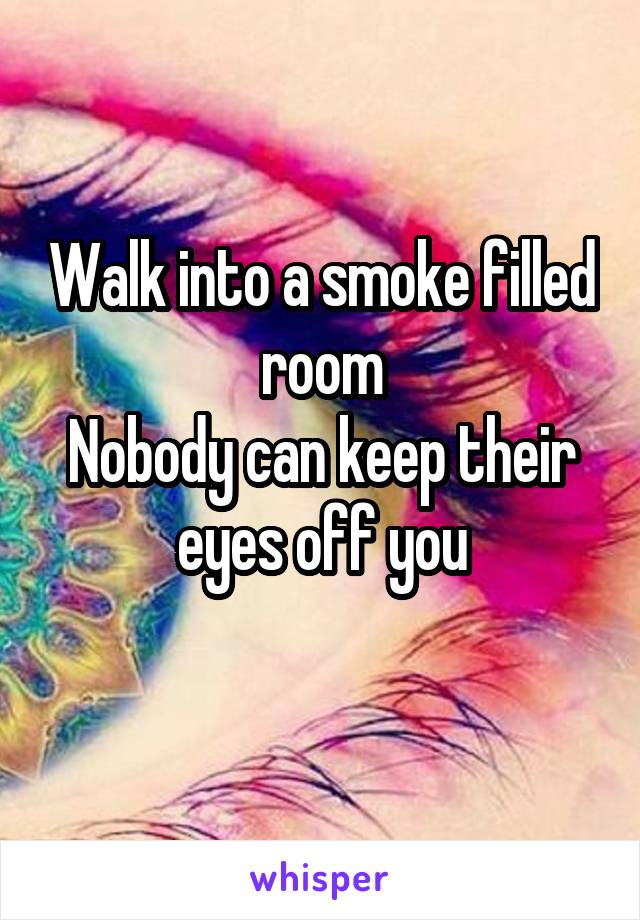 Walk into a smoke filled room
Nobody can keep their eyes off you
