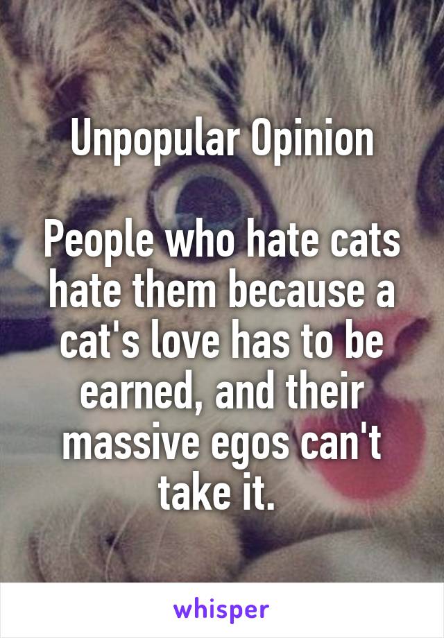 Unpopular Opinion

People who hate cats hate them because a cat's love has to be earned, and their massive egos can't take it. 