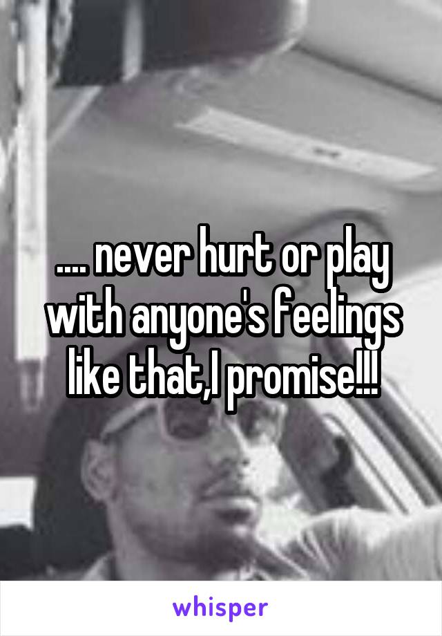 .... never hurt or play with anyone's feelings like that,I promise!!!