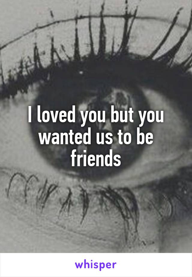 I loved you but you wanted us to be friends